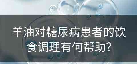 羊油对糖尿病患者的饮食调理有何帮助？